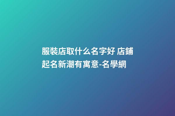 服裝店取什么名字好 店鋪起名新潮有寓意-名學網-第1張-店鋪起名-玄機派